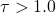 \tau > 1.0